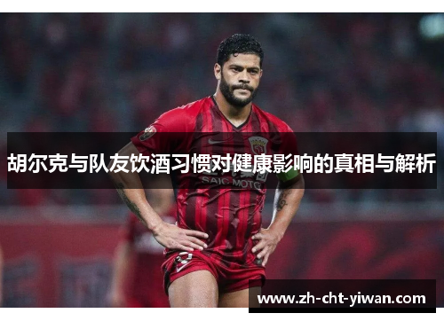 胡尔克与队友饮酒习惯对健康影响的真相与解析