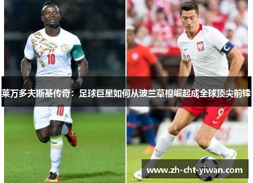 莱万多夫斯基传奇:足球巨星如何从波兰草根崛起成全球顶尖前锋 莱万多夫斯基传奇:足球巨星如何从波兰草根崛起成全球顶尖前锋