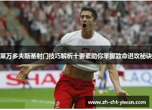 莱万多夫斯基射门技巧解析十要素助你掌握致命进攻秘诀