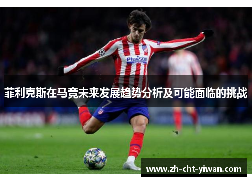 菲利克斯在马竞未来发展趋势分析及可能面临的挑战