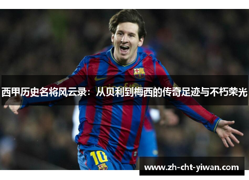 西甲历史名将风云录：从贝利到梅西的传奇足迹与不朽荣光