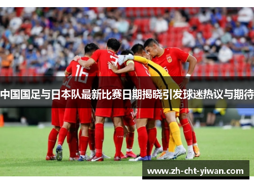 中国国足与日本队最新比赛日期揭晓引发球迷热议与期待