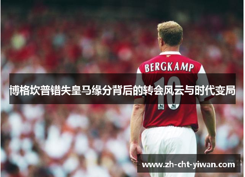 博格坎普错失皇马缘分背后的转会风云与时代变局