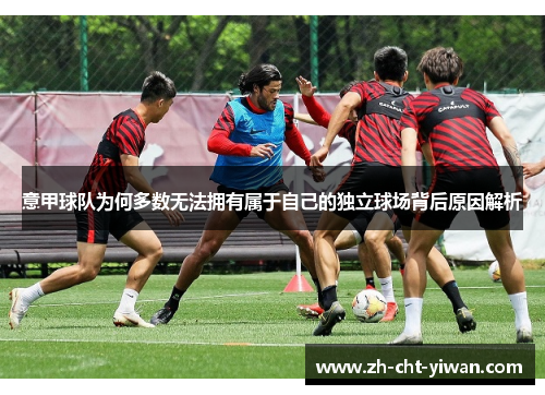 意甲球队为何多数无法拥有属于自己的独立球场背后原因解析