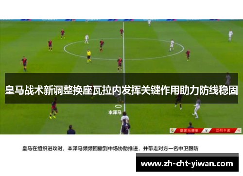 皇马战术新调整换座瓦拉内发挥关键作用助力防线稳固