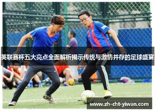 英联赛杯五大亮点全面解析揭示传统与激情并存的足球盛宴 英联赛杯五大亮点全面解析揭示传统与激情并存的足球盛宴