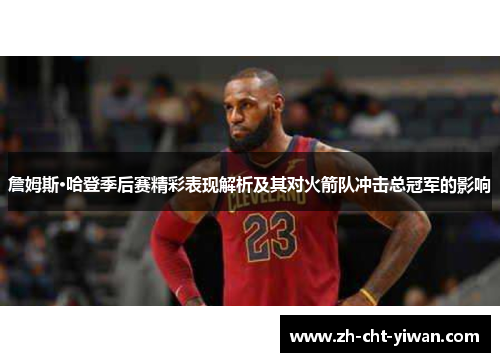 詹姆斯·哈登季后赛精彩表现解析及其对火箭队冲击总冠军的影响