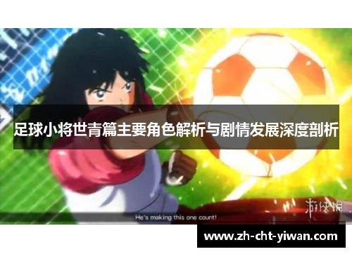 足球小将世青篇主要角色解析与剧情发展深度剖析