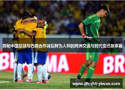 探秘中国足球与巴西合作背后鲜为人知的跨洲交流与时代变迁故事篇 探秘中国足球与巴西合作背后鲜为人知的跨洲交流与时代变迁故事篇
