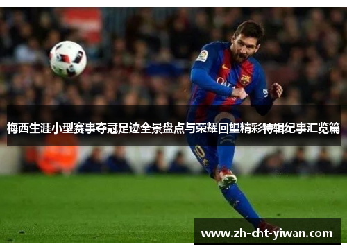 梅西生涯小型赛事夺冠足迹全景盘点与荣耀回望精彩特辑纪事汇览篇