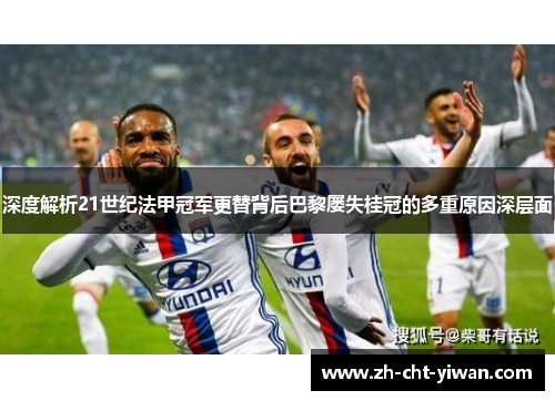 深度解析21世纪法甲冠军更替背后巴黎屡失桂冠的多重原因深层面 深度解析21世纪法甲冠军更替背后巴黎屡失桂冠的多重原因深层面