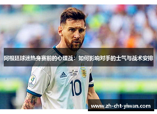 阿根廷球迷热身赛前的心理战：如何影响对手的士气与战术安排