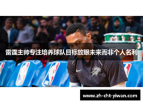 雷霆主帅专注培养球队目标放眼未来而非个人名利 雷霆主帅专注培养球队目标放眼未来而非个人名利