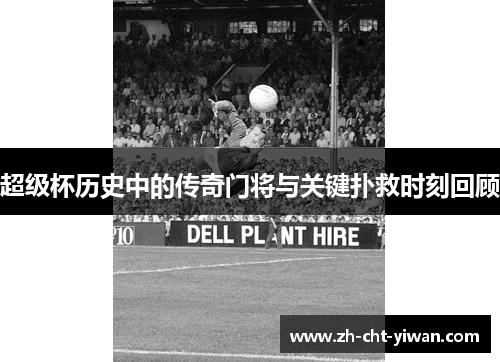 超级杯历史中的传奇门将与关键扑救时刻回顾