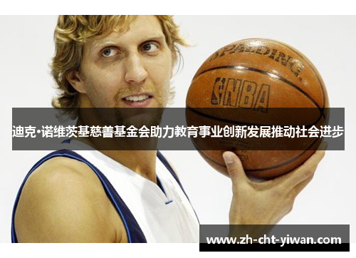 迪克·诺维茨基慈善基金会助力教育事业创新发展推动社会进步