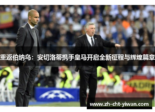 重返伯纳乌:安切洛蒂携手皇马开启全新征程与辉煌篇章 重返伯纳乌:安切洛蒂携手皇马开启全新征程与辉煌篇章