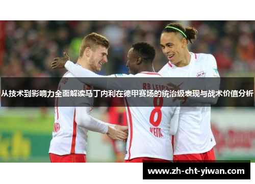 从技术到影响力全面解读马丁内利在德甲赛场的统治级表现与战术价值分析