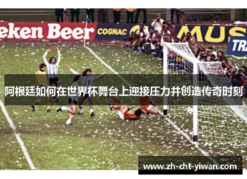 阿根廷如何在世界杯舞台上迎接压力并创造传奇时刻
