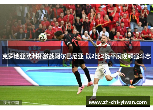 克罗地亚欧洲杯激战阿尔巴尼亚 以2比2战平展现顽强斗志