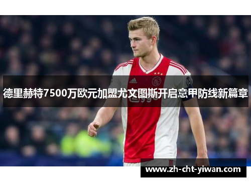 德里赫特7500万欧元加盟尤文图斯开启意甲防线新篇章