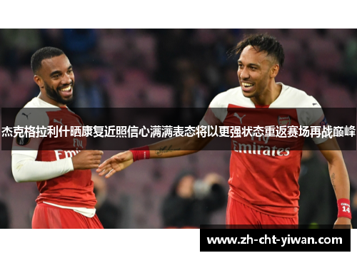 杰克格拉利什晒康复近照信心满满表态将以更强状态重返赛场再战巅峰