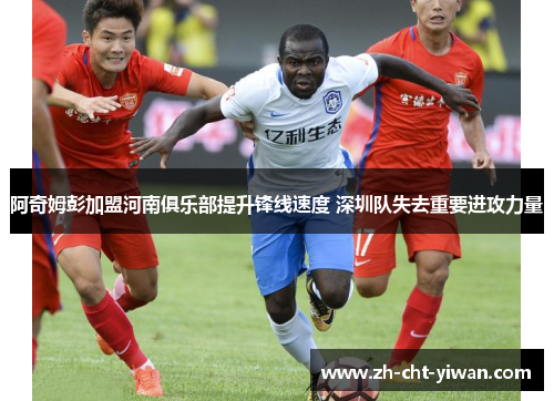 阿奇姆彭加盟河南俱乐部提升锋线速度 深圳队失去重要进攻力量