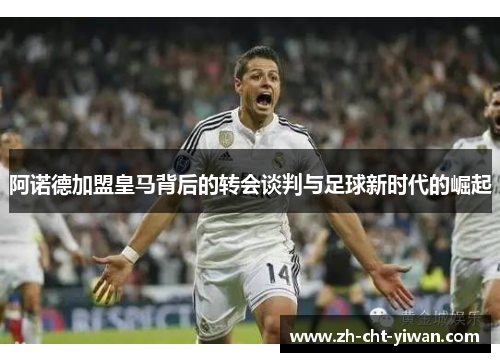 阿诺德加盟皇马背后的转会谈判与足球新时代的崛起
