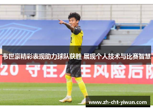韦世豪精彩表现助力球队获胜 展现个人技术与比赛智慧