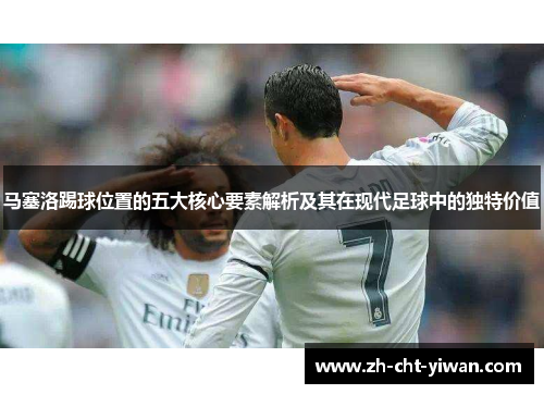 马塞洛踢球位置的五大核心要素解析及其在现代足球中的独特价值
